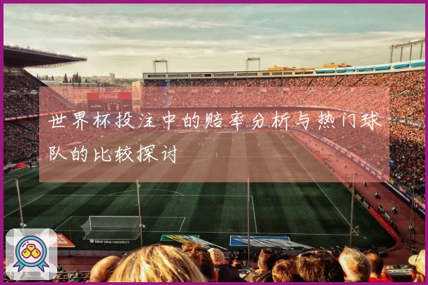 世界杯投注中的赔率分析与热门球队的比较探讨