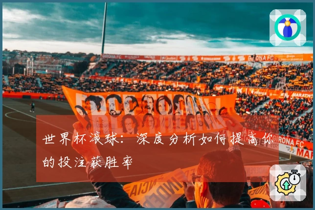世界杯滚球：深度分析如何提高你的投注获胜率
