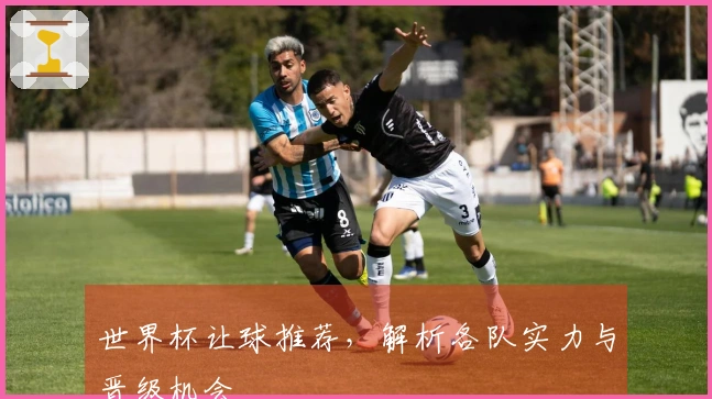世界杯让球推荐，解析各队实力与晋级机会