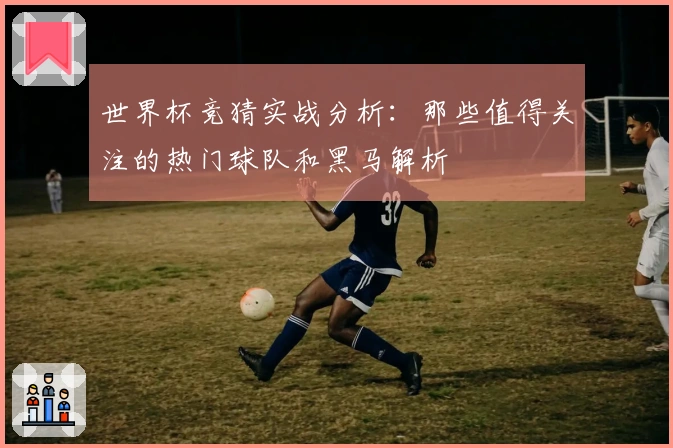 世界杯竞猜实战分析：那些值得关注的热门球队和黑马解析