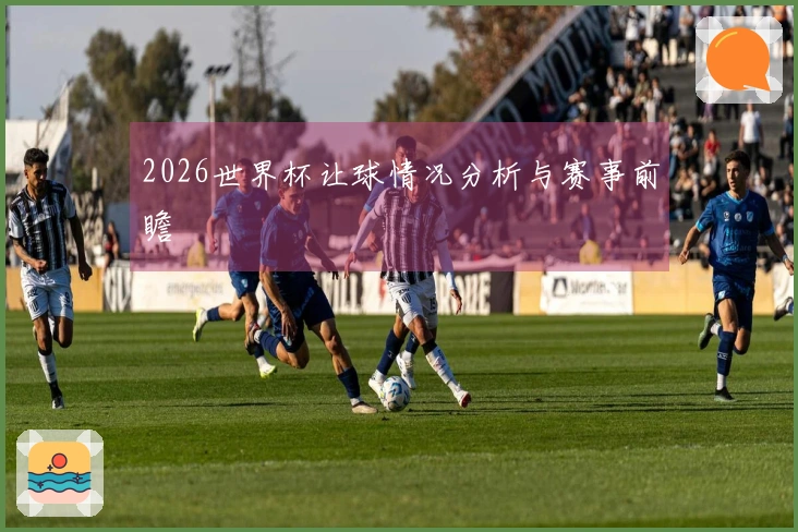 2026世界杯让球情况分析与赛事前瞻