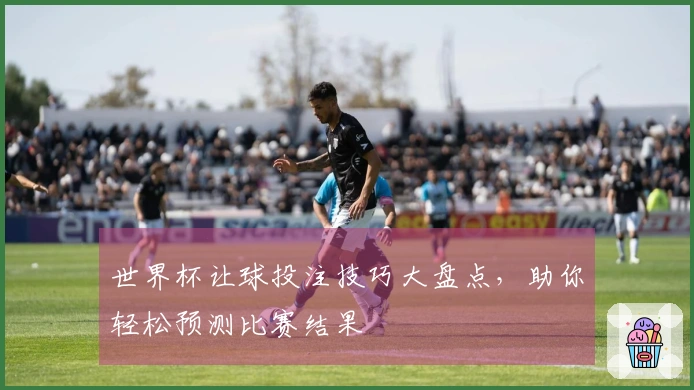 世界杯让球投注技巧大盘点，助你轻松预测比赛结果