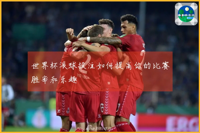 世界杯滚球投注如何提高你的比赛胜率和乐趣