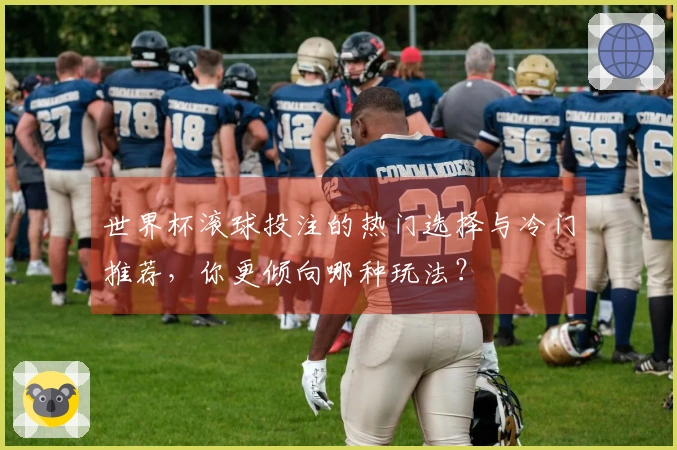 世界杯滚球投注的热门选择与冷门推荐，你更倾向哪种玩法？
