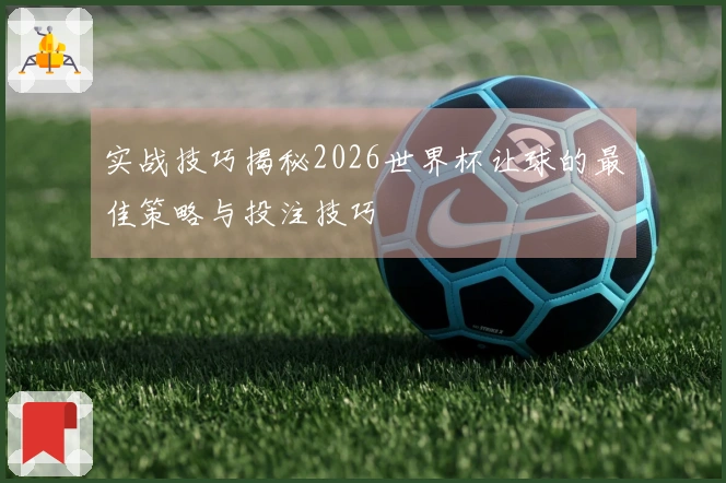 实战技巧揭秘2026世界杯让球的最佳策略与投注技巧