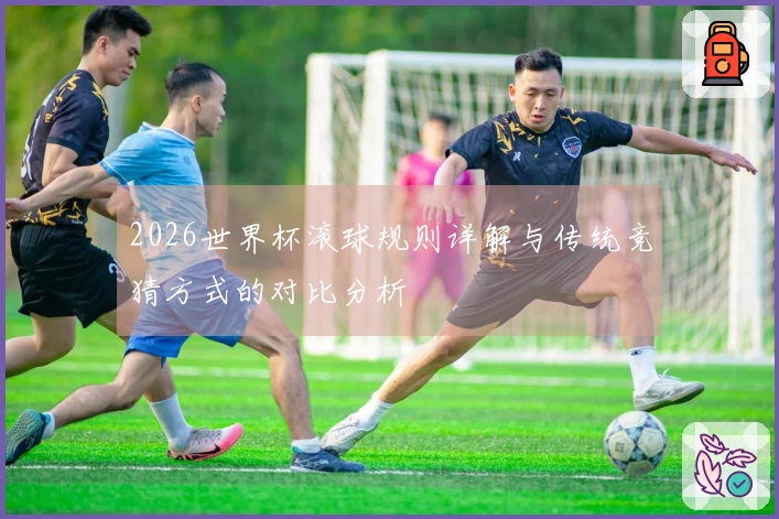 2026世界杯滚球规则详解与传统竞猜方式的对比分析