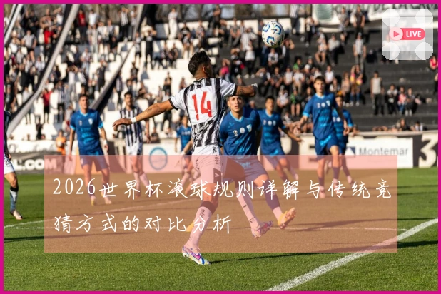 2026世界杯滚球规则详解与传统竞猜方式的对比分析
