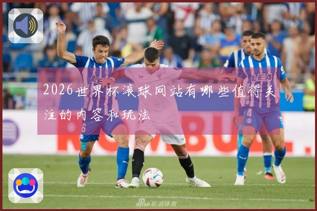 2026世界杯滚球网站有哪些值得关注的内容和玩法
