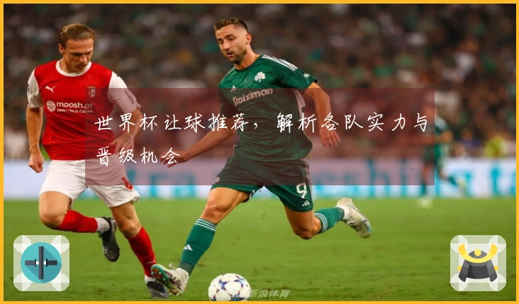 世界杯让球推荐，解析各队实力与晋级机会