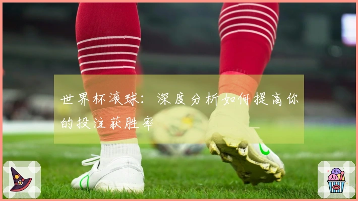 世界杯滚球：深度分析如何提高你的投注获胜率