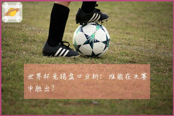 世界杯竞猜盘口分析：谁能在决赛中胜出？