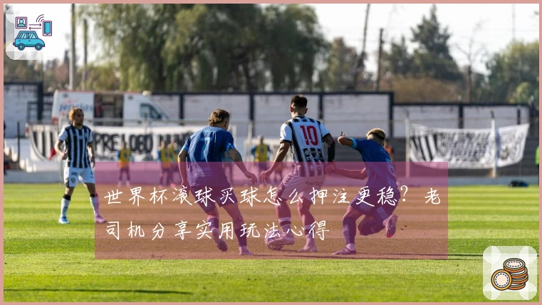 世界杯滚球买球怎么押注更稳？老司机分享实用玩法心得