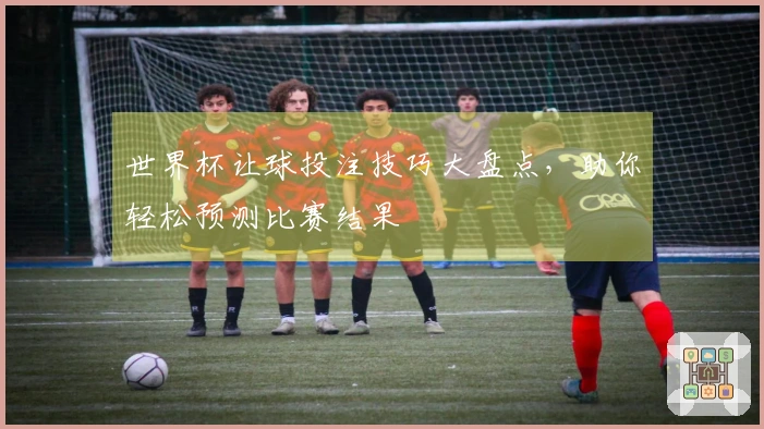 世界杯让球投注技巧大盘点，助你轻松预测比赛结果