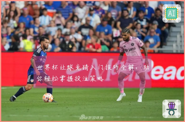 世界杯让球竞猜入门技巧全解，助你轻松掌握投注策略