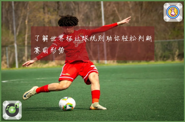 了解世界杯让球规则助你轻松判断赛前形势