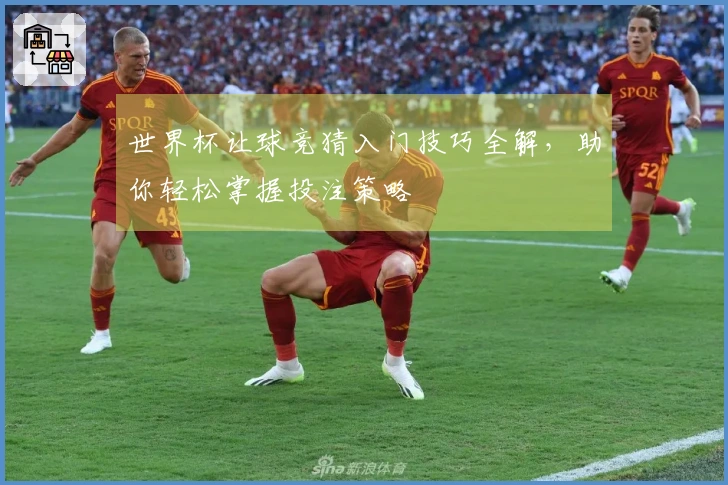 世界杯让球竞猜入门技巧全解，助你轻松掌握投注策略